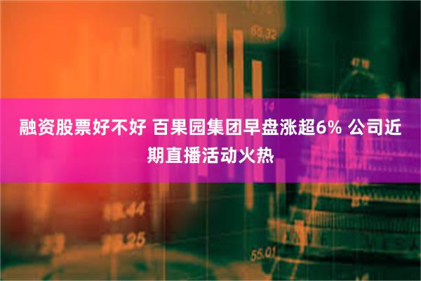 融资股票好不好 百果园集团早盘涨超6% 公司近期直播活动火热