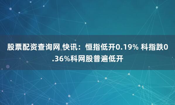 股票配资查询网 快讯：恒指低开0.19% 科指跌0.36%科网股普遍低开