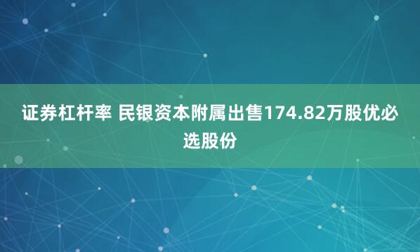 证券杠杆率 民银资本附属出售174.82万股优必选股份