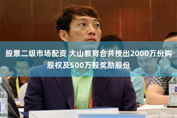 股票二级市场配资 大山教育合共授出2000万份购股权及500万股奖励股份