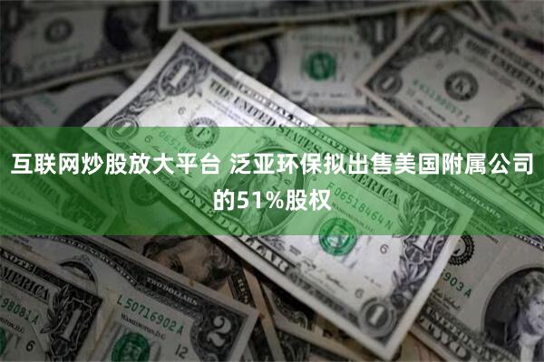 互联网炒股放大平台 泛亚环保拟出售美国附属公司的51%股权