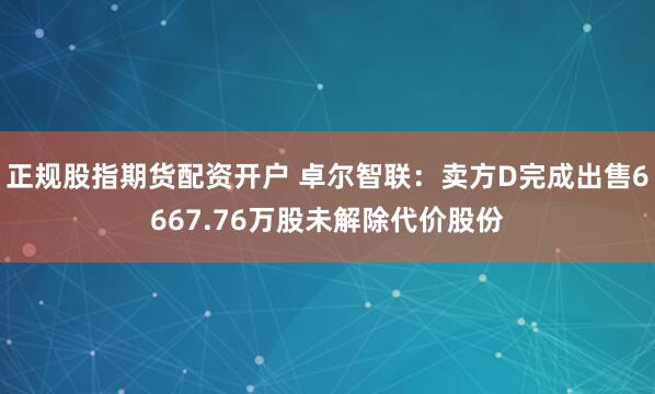 正规股指期货配资开户 卓尔智联：卖方D完成出售6667.76万股未解除代价股份