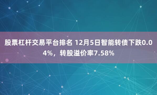 股票杠杆交易平台排名 12月5日智能转债下跌0.04%，转股溢价率7.58%