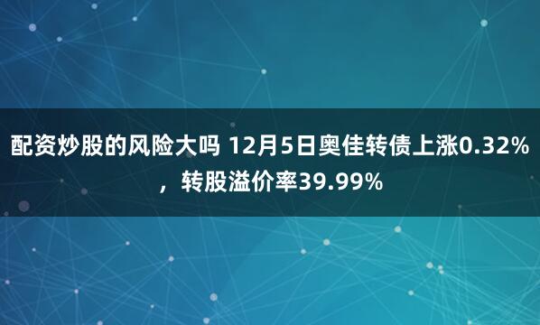 配资炒股的风险大吗 12月5日奥佳转债上涨0.32%，转股溢价率39.99%