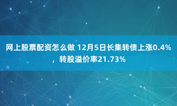 网上股票配资怎么做 12月5日长集转债上涨0.4%，转股溢价率21.73%