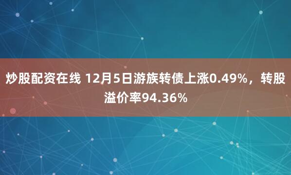 炒股配资在线 12月5日游族转债上涨0.49%，转股溢价率94.36%