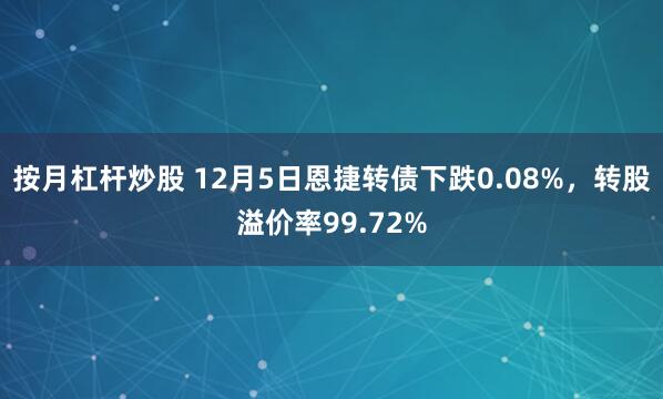 按月杠杆炒股 12月5日恩捷转债下跌0.08%，转股溢价率99.72%