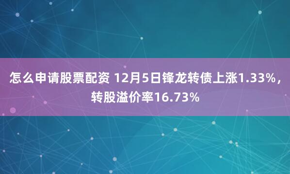 怎么申请股票配资 12月5日锋龙转债上涨1.33%，转股溢价率16.73%