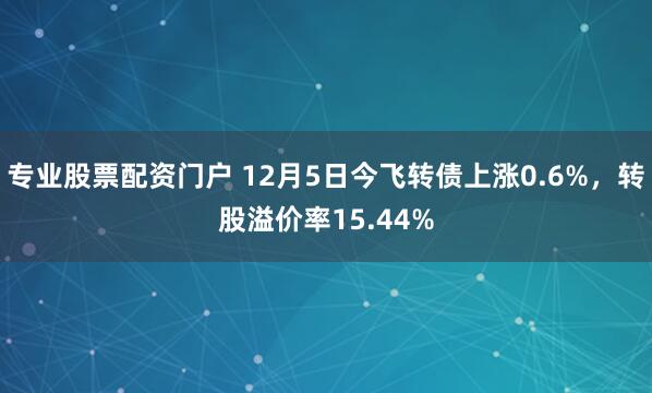 专业股票配资门户 12月5日今飞转债上涨0.6%，转股溢价率15.44%