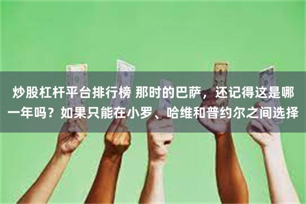 炒股杠杆平台排行榜 那时的巴萨，还记得这是哪一年吗？如果只能在小罗、哈维和普约尔之间选择