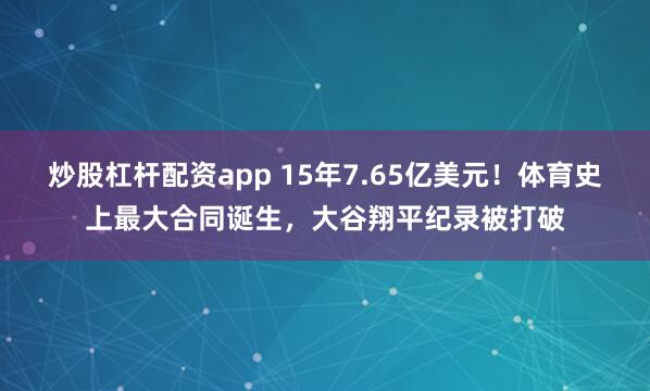 炒股杠杆配资app 15年7.65亿美元！体育史上最大合同诞生，大谷翔平纪录被打破