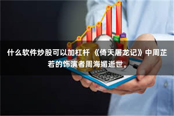 什么软件炒股可以加杠杆 《倚天屠龙记》中周芷若的饰演者周海媚逝世。