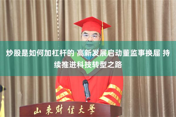 炒股是如何加杠杆的 高新发展启动董监事换届 持续推进科技转型之路