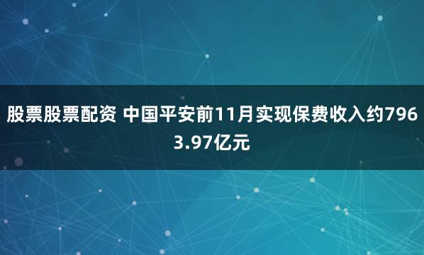 股票股票配资 中国平安前11月实现保费收入约7963.97亿元