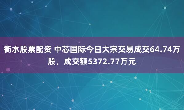 衡水股票配资 中芯国际今日大宗交易成交64.74万股，成交额5372.77万元