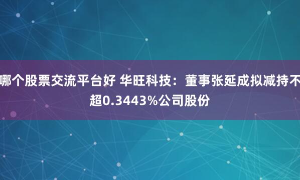 哪个股票交流平台好 华旺科技：董事张延成拟减持不超0.3443%公司股份