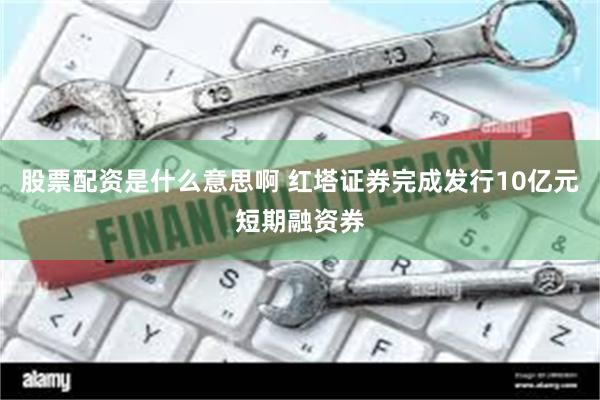 股票配资是什么意思啊 红塔证券完成发行10亿元短期融资券