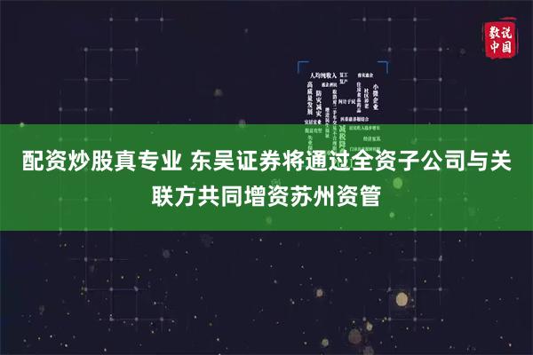 配资炒股真专业 东吴证券将通过全资子公司与关联方共同增资苏州资管