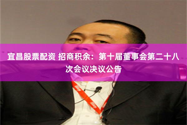 宜昌股票配资 招商积余：第十届董事会第二十八次会议决议公告