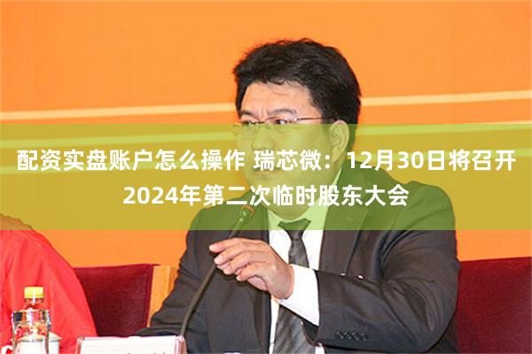 配资实盘账户怎么操作 瑞芯微：12月30日将召开2024年第二次临时股东大会