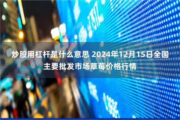 炒股用杠杆是什么意思 2024年12月15日全国主要批发市场草莓价格行情