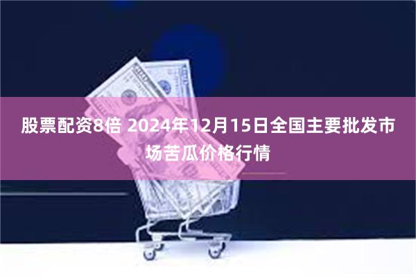 股票配资8倍 2024年12月15日全国主要批发市场苦瓜价格行情