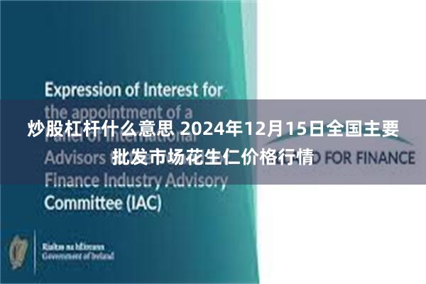 炒股杠杆什么意思 2024年12月15日全国主要批发市场花生仁价格行情