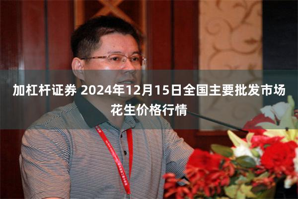 加杠杆证券 2024年12月15日全国主要批发市场花生价格行情