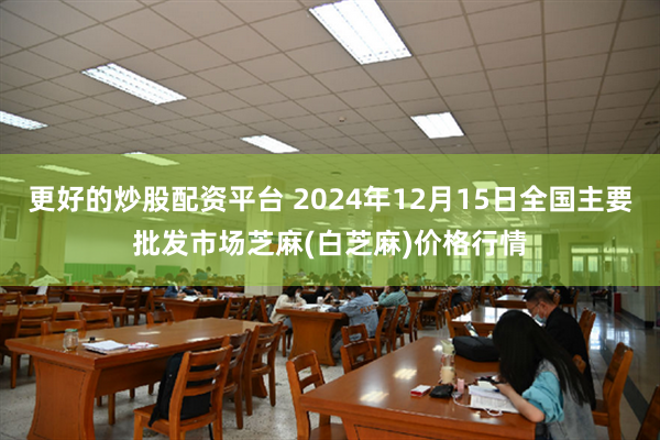 更好的炒股配资平台 2024年12月15日全国主要批发市场芝麻(白芝麻)价格行情