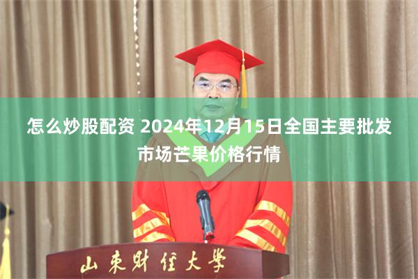 怎么炒股配资 2024年12月15日全国主要批发市场芒果价格行情