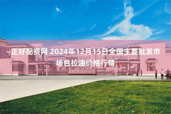 正好配资网 2024年12月15日全国主要批发市场色拉油价格行情