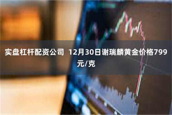 实盘杠杆配资公司  12月30日谢瑞麟黄金价格799元/克