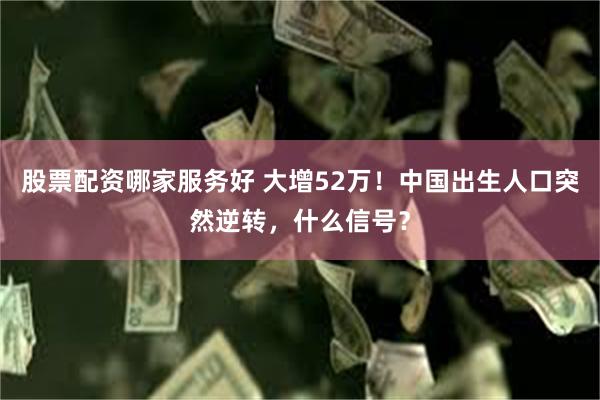 股票配资哪家服务好 大增52万！中国出生人口突然逆转，什么信号？