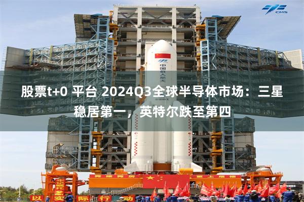 股票t+0 平台 2024Q3全球半导体市场：三星稳居第一，英特尔跌至第四