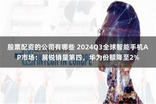 股票配资的公司有哪些 2024Q3全球智能手机AP市场：展锐销量第四，华为份额降至2%