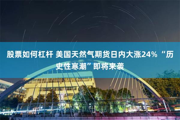 股票如何杠杆 美国天然气期货日内大涨24% “历史性寒潮”即将来袭