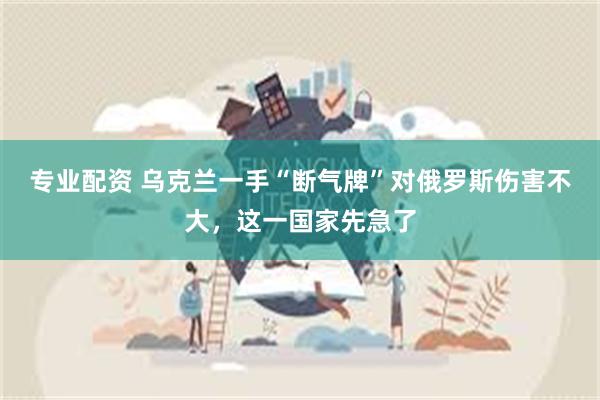 专业配资 乌克兰一手“断气牌”对俄罗斯伤害不大，这一国家先急了