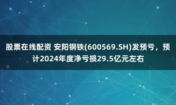 股票在线配资 安阳钢铁(600569.SH)发预亏，预计2024年度净亏损29.5亿元左右