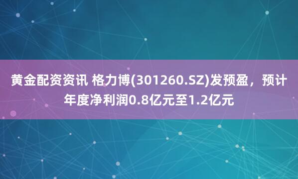 黄金配资资讯 格力博(301260.SZ)发预盈，预计年度净利润0.8亿元至1.2亿元