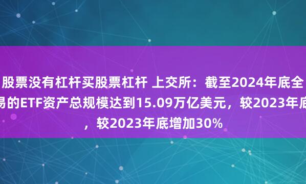 股票没有杠杆买股票杠杆 上交所：截至2024年底全球挂牌交易的ETF资产总规模达到15.09万亿美元，较2023年底增加30%