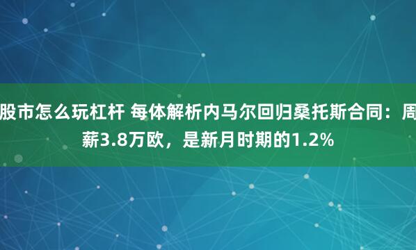 股市怎么玩杠杆 每体解析内马尔回归桑托斯合同：周薪3.8万欧，是新月时期的1.2%