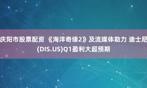 庆阳市股票配资 《海洋奇缘2》及流媒体助力 迪士尼(DIS.US)Q1盈利大超预期