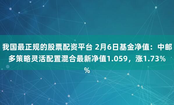 我国最正规的股票配资平台 2月6日基金净值：中邮多策略灵活配置混合最新净值1.059，涨1.73%