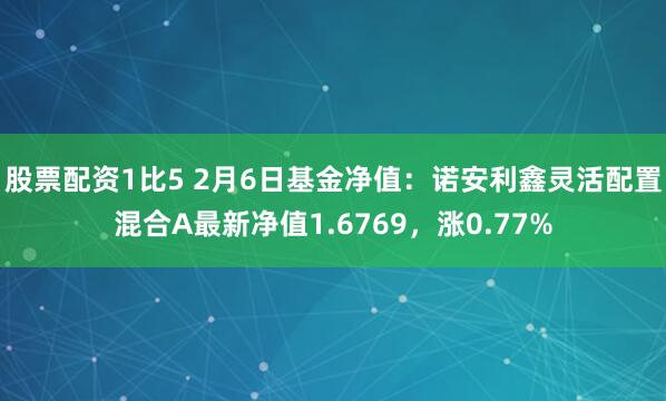 股票配资1比5 2月6日基金净值：诺安利鑫灵活配置混合A最新净值1.6769，涨0.77%