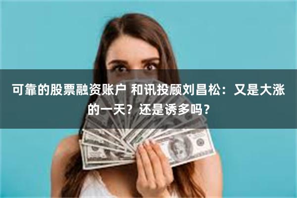 可靠的股票融资账户 和讯投顾刘昌松：又是大涨的一天？还是诱多吗？