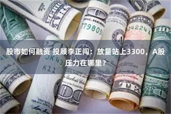 股市如何融资 投顾李正闯：放量站上3300，A股压力在哪里？