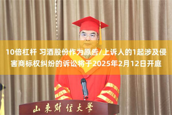 10倍杠杆 习酒股份作为原告/上诉人的1起涉及侵害商标权纠纷的诉讼将于2025年2月12日开庭