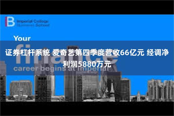 证券杠杆系统 爱奇艺第四季度营收66亿元 经调净利润5880万元