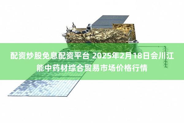 配资炒股免息配资平台 2025年2月18日会川江能中药材综合贸易市场价格行情