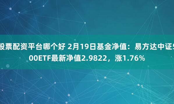 股票配资平台哪个好 2月19日基金净值：易方达中证500ETF最新净值2.9822，涨1.76%